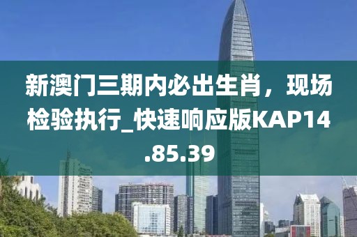新澳門三期內(nèi)必出生肖，現(xiàn)場檢驗(yàn)執(zhí)行_快速響應(yīng)版KAP14.85.39