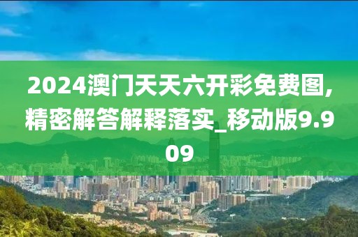 2024澳門天天六開彩免費圖,精密解答解釋落實_移動版9.909
