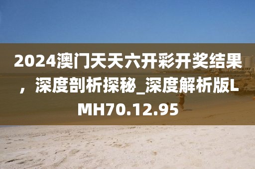 2024澳門天天六開彩開獎結(jié)果，深度剖析探秘_深度解析版LMH70.12.95