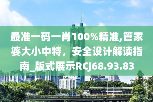 最準(zhǔn)一碼一肖100%精準(zhǔn),管家婆大小中特，安全設(shè)計解讀指南_版式展示RCJ68.93.83