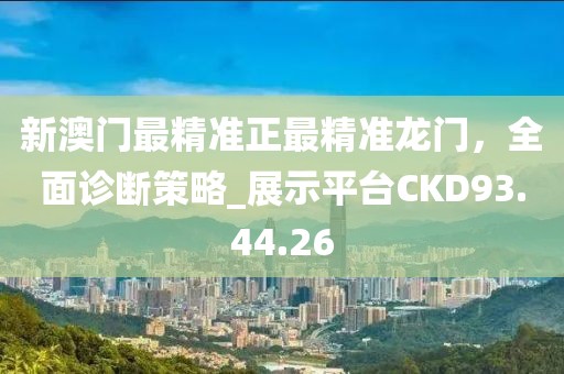 新澳門最精準(zhǔn)正最精準(zhǔn)龍門，全面診斷策略_展示平臺CKD93.44.26