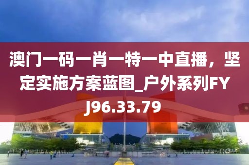 澳門一碼一肖一特一中直播，堅定實施方案藍圖_戶外系列FYJ96.33.79