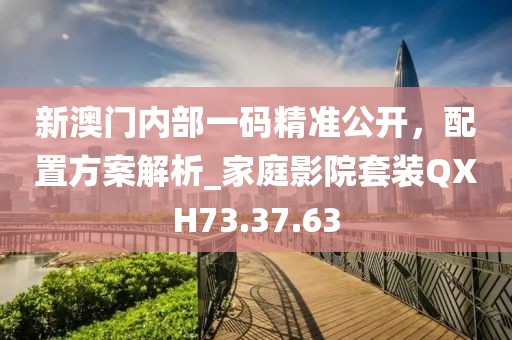 新澳門內(nèi)部一碼精準(zhǔn)公開，配置方案解析_家庭影院套裝QXH73.37.63