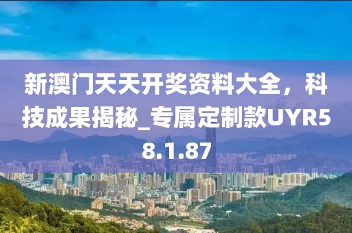 新澳門天天開獎資料大全，科技成果揭秘_專屬定制款UYR58.1.87