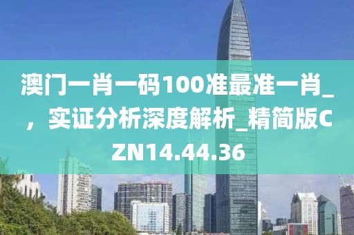 澳門(mén)一肖一碼100準(zhǔn)最準(zhǔn)一肖_，實(shí)證分析深度解析_精簡(jiǎn)版CZN14.44.36