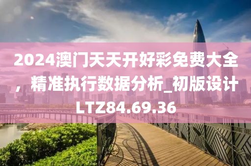 2024澳門天天開好彩免費大全，精準執(zhí)行數(shù)據(jù)分析_初版設計LTZ84.69.36