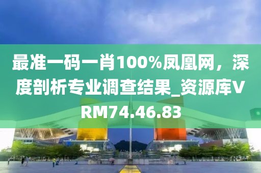 最準(zhǔn)一碼一肖100%鳳凰網(wǎng)，深度剖析專(zhuān)業(yè)調(diào)查結(jié)果_資源庫(kù)VRM74.46.83