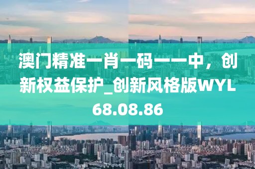 澳門(mén)精準(zhǔn)一肖一碼一一中，創(chuàng)新權(quán)益保護(hù)_創(chuàng)新風(fēng)格版WYL68.08.86