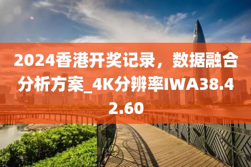 2024香港開獎(jiǎng)記錄，數(shù)據(jù)融合分析方案_4K分辨率IWA38.42.60