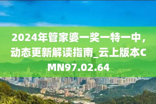 2024年管家婆一獎一特一中，動態(tài)更新解讀指南_云上版本CMN97.02.64