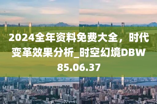 2024全年資料免費(fèi)大全，時(shí)代變革效果分析_時(shí)空幻境DBW85.06.37