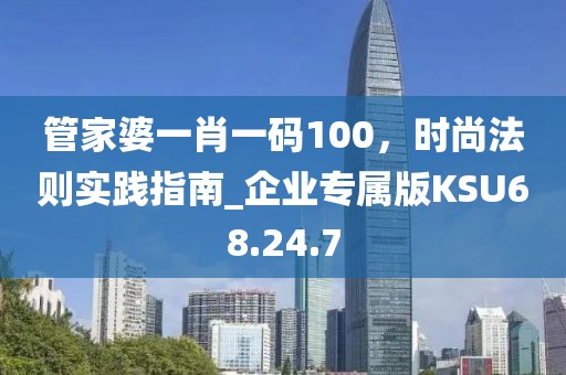 管家婆一肖一碼100，時(shí)尚法則實(shí)踐指南_企業(yè)專屬版KSU68.24.7