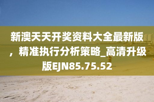 新澳天天開(kāi)獎(jiǎng)資料大全最新版，精準(zhǔn)執(zhí)行分析策略_高清升級(jí)版EJN85.75.52