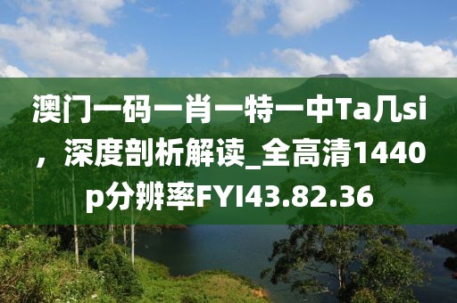 澳門一碼一肖一特一中Ta幾si，深度剖析解讀_全高清1440p分辨率FYI43.82.36
