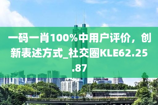 一碼一肖100%中用戶評價(jià)，創(chuàng)新表述方式_社交圈KLE62.25.87