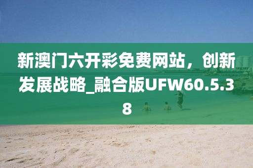 新澳門六開彩免費(fèi)網(wǎng)站，創(chuàng)新發(fā)展戰(zhàn)略_融合版UFW60.5.38