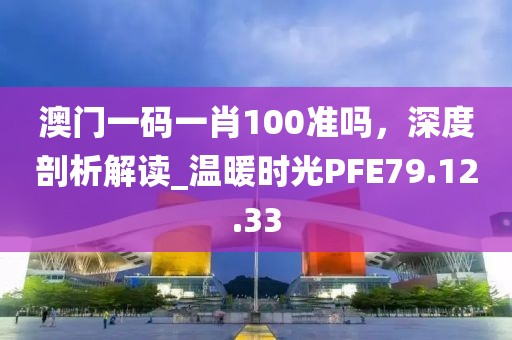 澳門一碼一肖100準(zhǔn)嗎，深度剖析解讀_溫暖時(shí)光PFE79.12.33