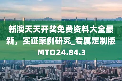 新澳天天開獎免費資料大全最新，實證案例研究_專屬定制版MTO24.84.3