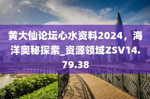 黃大仙論壇心水資料2024，海洋奧秘探索_資源領(lǐng)域ZSV14.79.38
