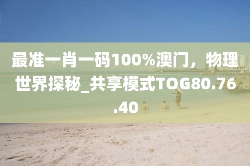 最準(zhǔn)一肖一碼100%澳門，物理世界探秘_共享模式TOG80.76.40