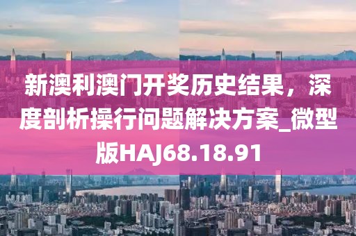 新澳利澳門開獎(jiǎng)歷史結(jié)果，深度剖析操行問題解決方案_微型版HAJ68.18.91