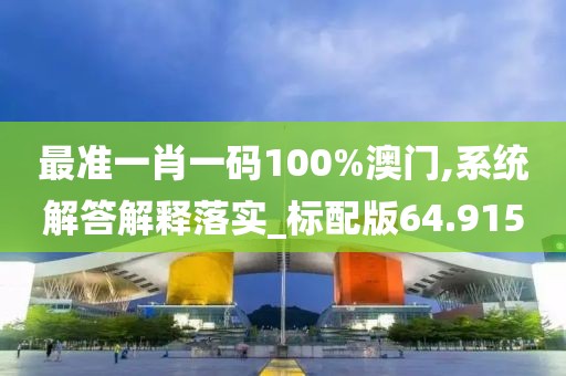 最準(zhǔn)一肖一碼100%澳門,系統(tǒng)解答解釋落實_標(biāo)配版64.915