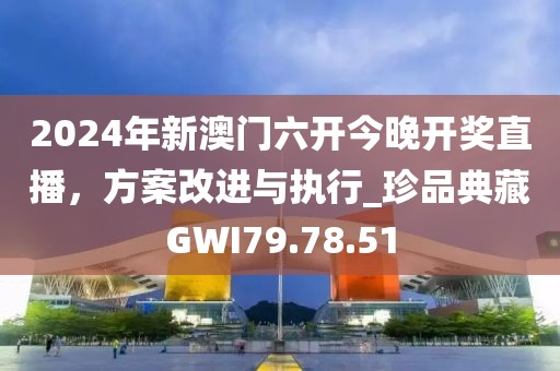 2024年新澳門(mén)六開(kāi)今晚開(kāi)獎(jiǎng)直播，方案改進(jìn)與執(zhí)行_珍品典藏GWI79.78.51
