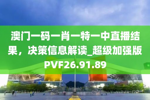 澳門一碼一肖一特一中直播結果，決策信息解讀_超級加強版PVF26.91.89