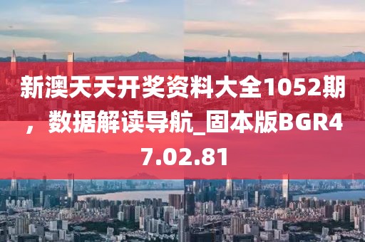 新澳天天開獎(jiǎng)資料大全1052期，數(shù)據(jù)解讀導(dǎo)航_固本版BGR47.02.81