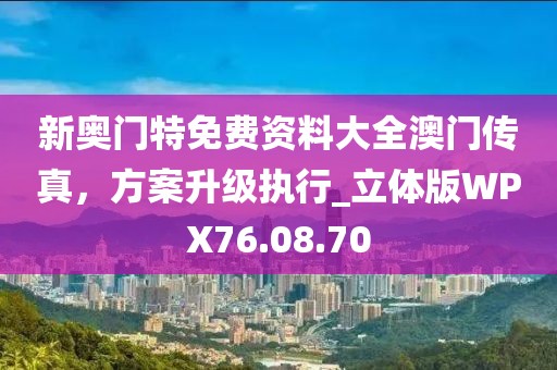 新奧門特免費(fèi)資料大全澳門傳真，方案升級(jí)執(zhí)行_立體版WPX76.08.70