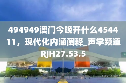 494949澳門今晚開什么454411，現(xiàn)代化內涵闡釋_聲學頻道RJH27.53.5