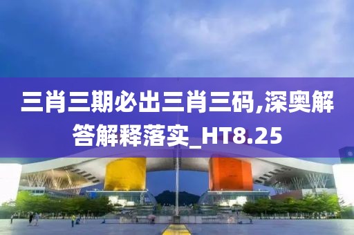 三肖三期必出三肖三碼,深?yuàn)W解答解釋落實(shí)_HT8.25