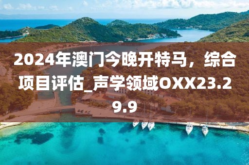 2024年澳門今晚開特馬，綜合項(xiàng)目評估_聲學(xué)領(lǐng)域OXX23.29.9