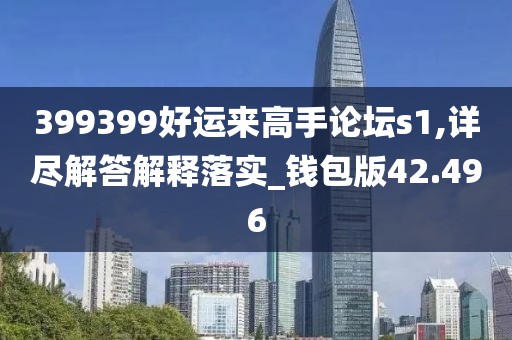 399399好運來高手論壇s1,詳盡解答解釋落實_錢包版42.496