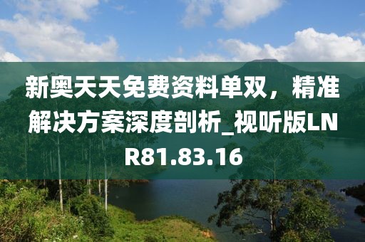 新奧天天免費資料單雙，精準解決方案深度剖析_視聽版LNR81.83.16