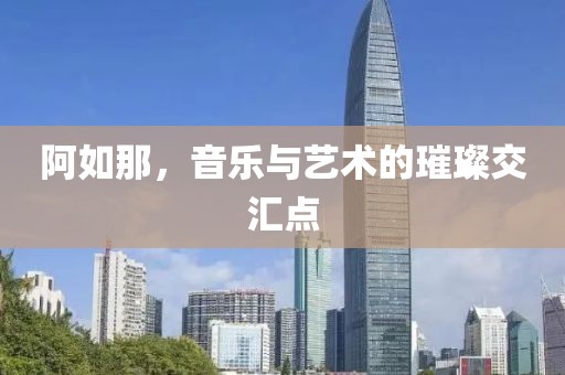 阿如那，音樂與藝術(shù)的璀璨交匯點