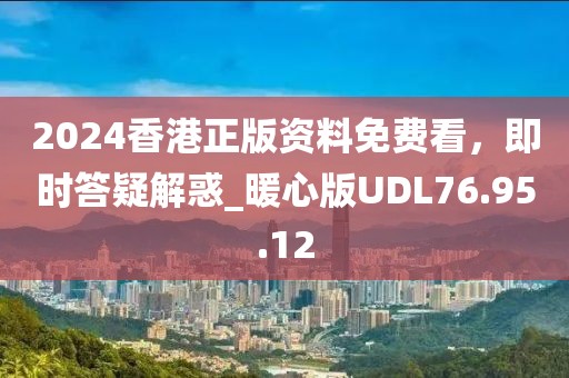 2024香港正版資料免費(fèi)看，即時答疑解惑_暖心版UDL76.95.12