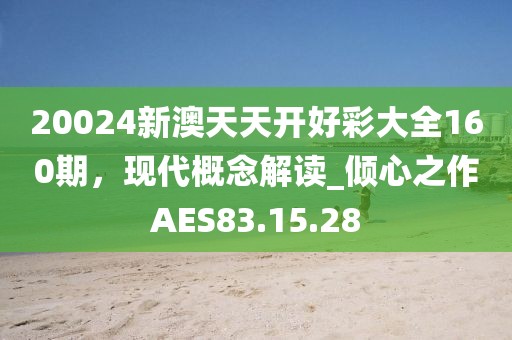 20024新澳天天開好彩大全160期，現(xiàn)代概念解讀_傾心之作AES83.15.28