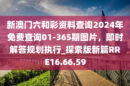 新澳門六和彩資料查詢2024年免費查詢01-365期圖片，即時解答規(guī)劃執(zhí)行_探索版新篇RRE16.66.59