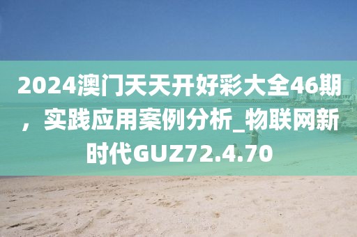 2024澳門(mén)天天開(kāi)好彩大全46期，實(shí)踐應(yīng)用案例分析_物聯(lián)網(wǎng)新時(shí)代GUZ72.4.70