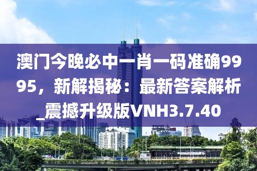 澳門今晚必中一肖一碼準確9995，新解揭秘：最新答案解析_震撼升級版VNH3.7.40