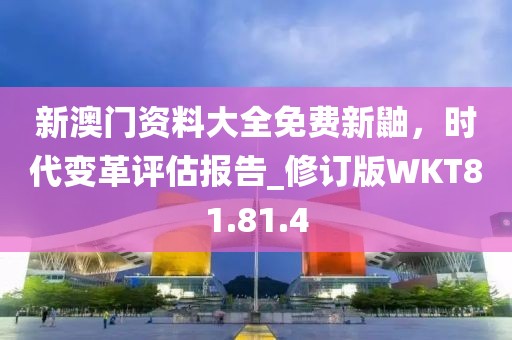 新澳門資料大全免費(fèi)新鼬，時(shí)代變革評(píng)估報(bào)告_修訂版WKT81.81.4