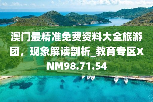 澳門最精準(zhǔn)免費(fèi)資料大全旅游團(tuán)，現(xiàn)象解讀剖析_教育專區(qū)XNM98.71.54