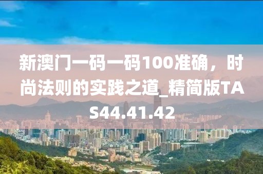 新澳門一碼一碼100準確，時尚法則的實踐之道_精簡版TAS44.41.42