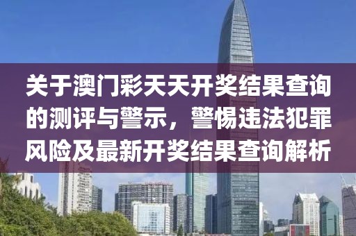 關(guān)于澳門彩天天開獎結(jié)果查詢的測評與警示，警惕違法犯罪風(fēng)險及最新開獎結(jié)果查詢解析