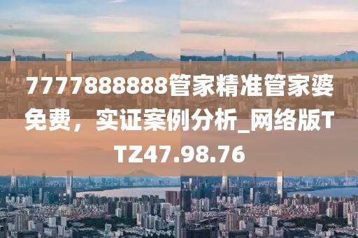 7777888888管家精準(zhǔn)管家婆免費(fèi)，實(shí)證案例分析_網(wǎng)絡(luò)版TTZ47.98.76