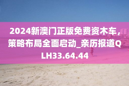 2024新澳門正版免費(fèi)資木車，策略布局全面啟動(dòng)_親歷報(bào)道QLH33.64.44