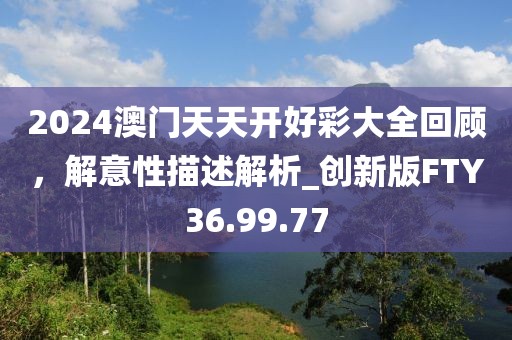 2024澳門天天開好彩大全回顧，解意性描述解析_創(chuàng)新版FTY36.99.77