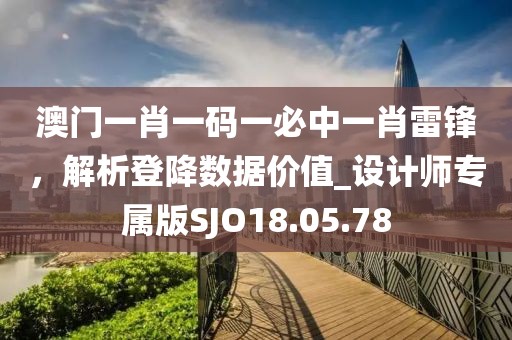 澳門一肖一碼一必中一肖雷鋒，解析登降數(shù)據(jù)價(jià)值_設(shè)計(jì)師專屬版SJO18.05.78