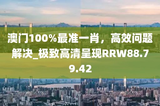 澳門100%最準(zhǔn)一肖，高效問題解決_極致高清呈現(xiàn)RRW88.79.42